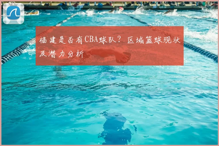 福建是否有CBA球队?区域篮球现状及潜力分析