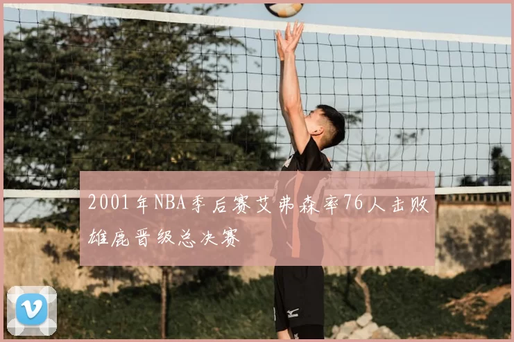 2001年NBA季后赛艾弗森率76人击败雄鹿晋级总决赛