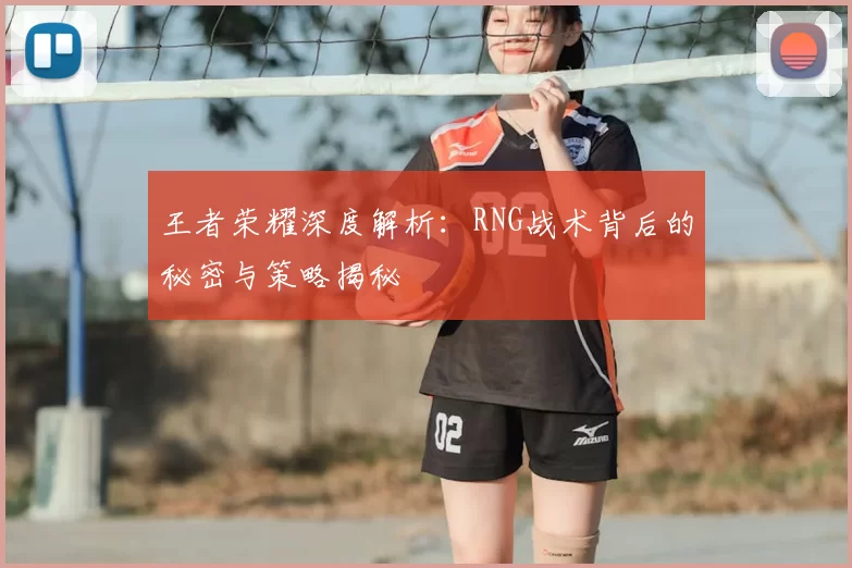 王者荣耀深度解析:RNG战术背后的秘密与策略揭秘