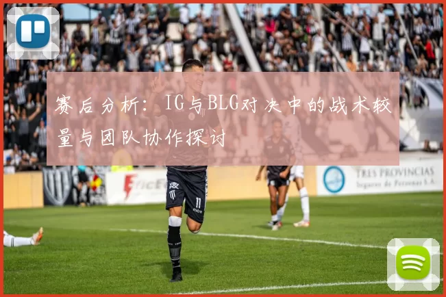 赛后分析：IG与BLG对决中的战术较量与团队协作探讨