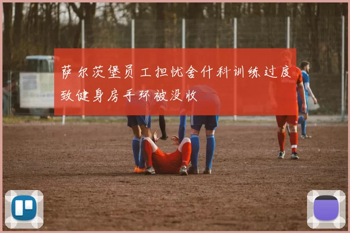 萨尔茨堡员工担忧舍什科训练过度致健身房手环被没收