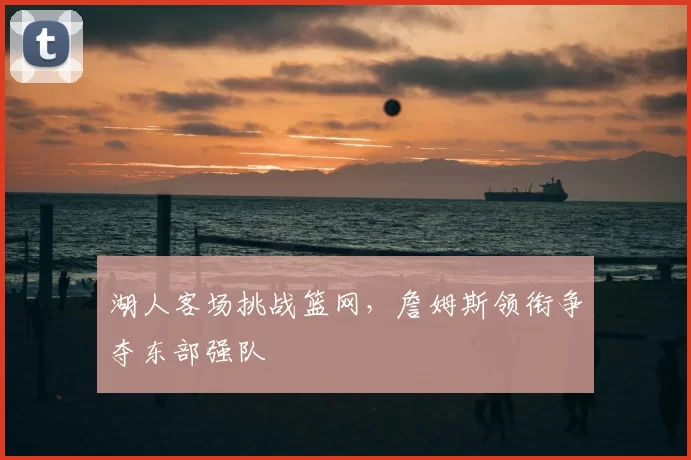 湖人客场挑战篮网，詹姆斯领衔争夺东部强队