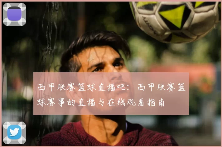 西甲联赛篮球直播吧：西甲联赛篮球赛事的直播与在线观看指南