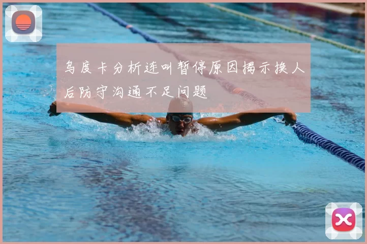 乌度卡分析连叫暂停原因揭示换人后防守沟通不足问题