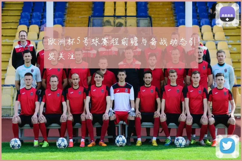 欧洲杯5号球赛程前瞻与备战动态引发关注