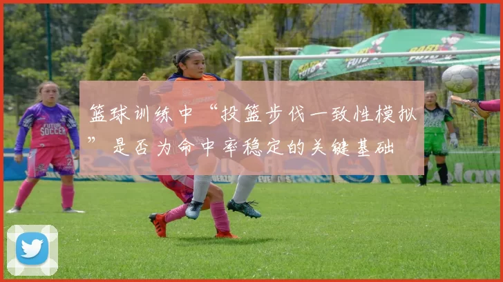 篮球训练中“投篮步伐一致性模拟”是否为命中率稳定的关键基础