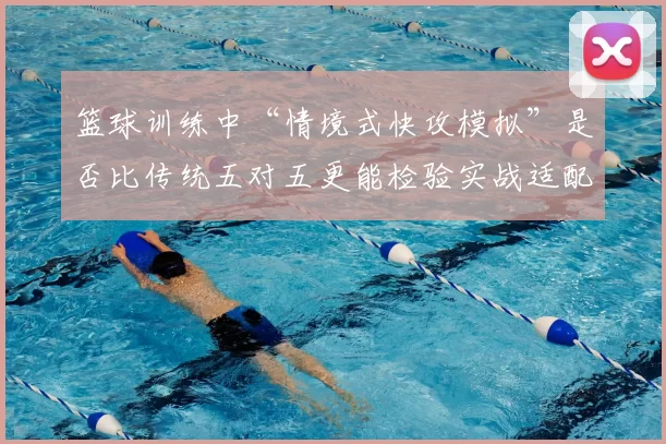 篮球训练中“情境式快攻模拟”是否比传统五对五更能检验实战适配度
