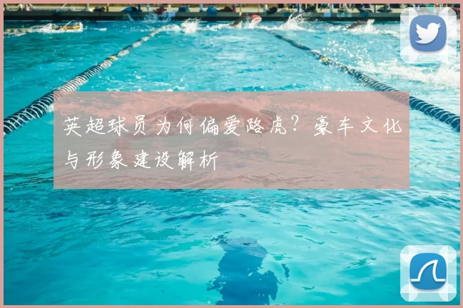 英超球员为何偏爱路虎?豪车文化与形象建设解析