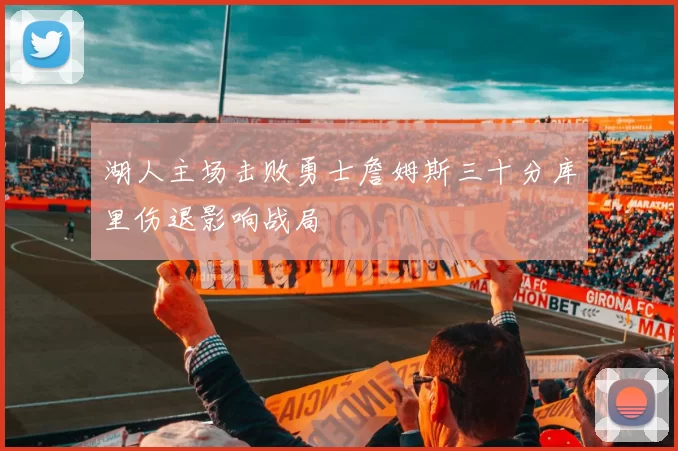 湖人主场击败勇士詹姆斯三十分库里伤退影响战局