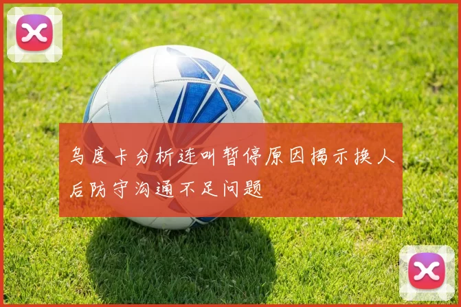 乌度卡分析连叫暂停原因揭示换人后防守沟通不足问题