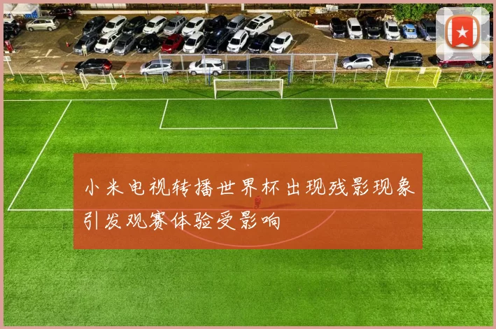 小米电视转播世界杯出现残影现象引发观赛体验受影响
