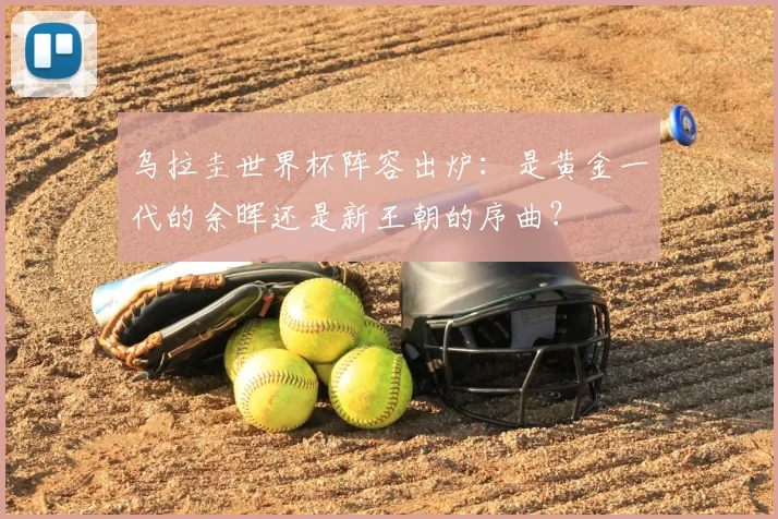 乌拉圭世界杯阵容出炉：是黄金一代的余晖还是新王朝的序曲？