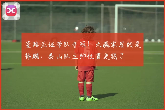 董路无证带队夺冠！大赢家居然是韩鹏，泰山队主帅位置更稳了