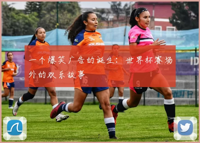 一个爆笑广告的诞生：世界杯赛场外的欢乐故事