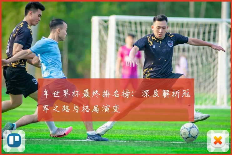 年世界杯最终排名榜：深度解析冠军之路与格局演变