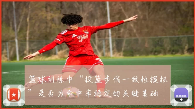 篮球训练中“投篮步伐一致性模拟”是否为命中率稳定的关键基础