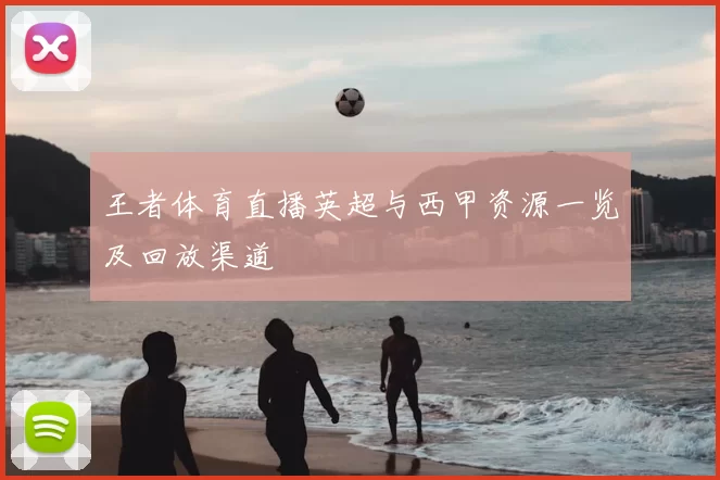王者体育直播英超与西甲资源一览及回放渠道