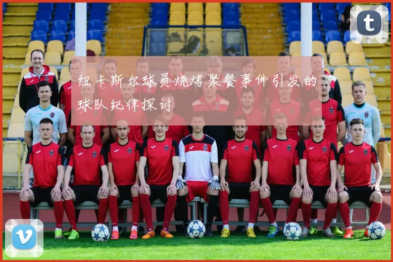 纽卡斯尔球员烧烤聚餐事件引发的球队纪律探讨