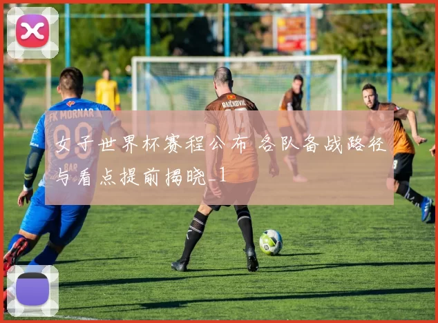 女子世界杯赛程公布 各队备战路径与看点提前揭晓_1