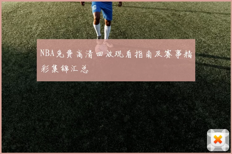 NBA免费高清回放观看指南及赛事精彩集锦汇总