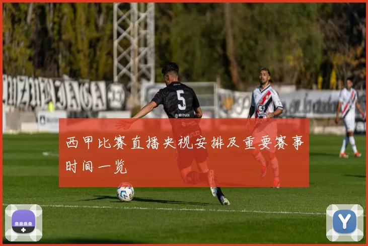 西甲比赛直播央视安排及重要赛事时间一览