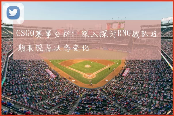 CSGO赛事分析:深入探讨RNG战队近期表现与状态变化