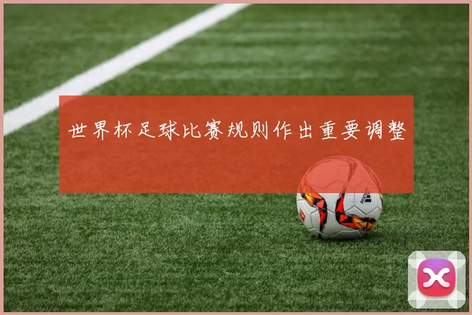 世界杯足球比赛规则作出重要调整