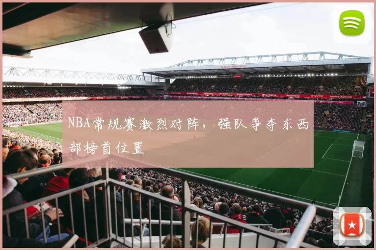 NBA常规赛激烈对阵,强队争夺东西部榜首位置