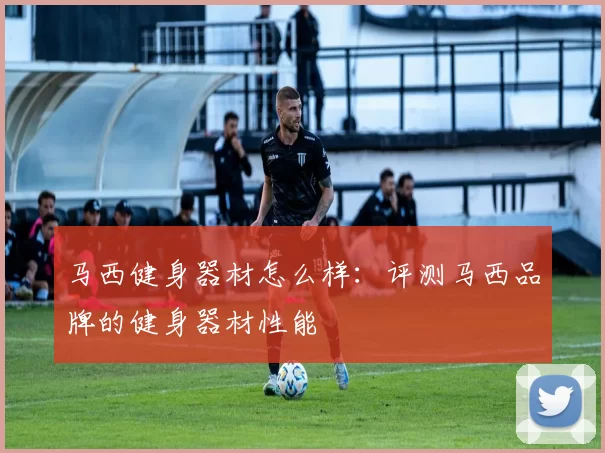 马西健身器材怎么样:评测马西品牌的健身器材性能