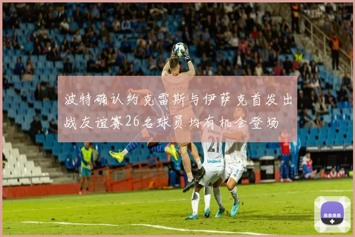 波特确认约克雷斯与伊萨克首发出战友谊赛26名球员均有机会登场