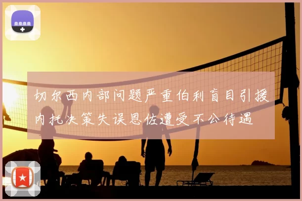 切尔西内部问题严重伯利盲目引援内托决策失误恩佐遭受不公待遇