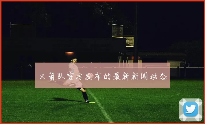 火箭队官方发布的最新新闻动态