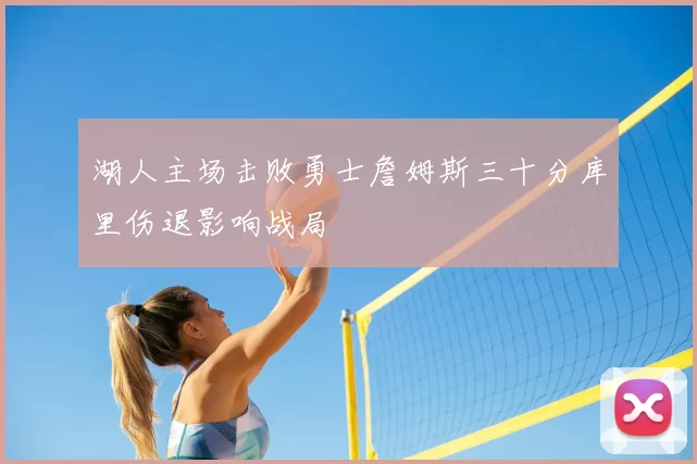 湖人主场击败勇士詹姆斯三十分库里伤退影响战局
