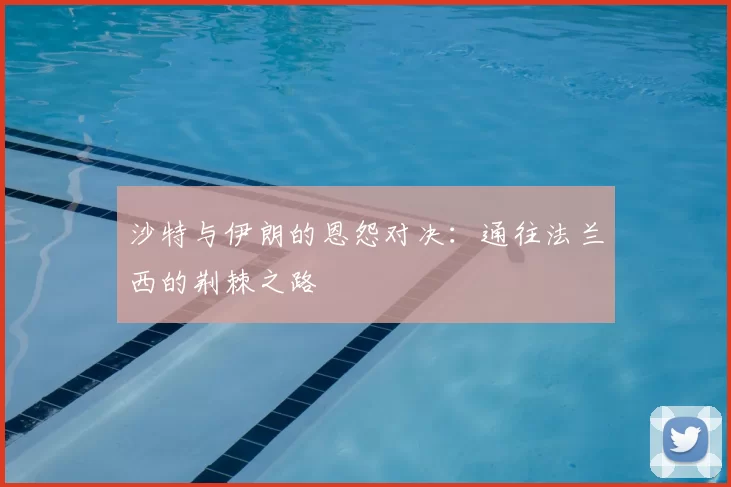 沙特与伊朗的恩怨对决：通往法兰西的荆棘之路