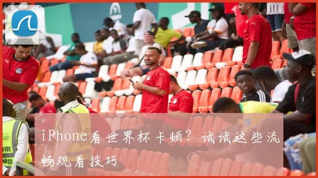 iPhone看世界杯卡顿?试试这些流畅观看技巧