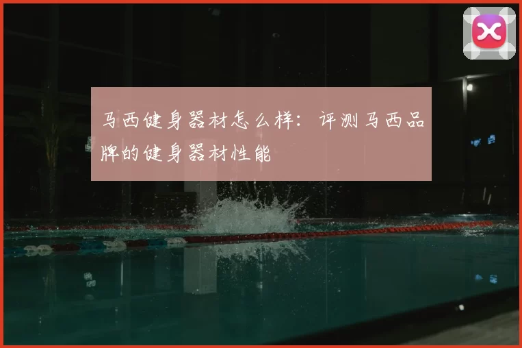 马西健身器材怎么样:评测马西品牌的健身器材性能