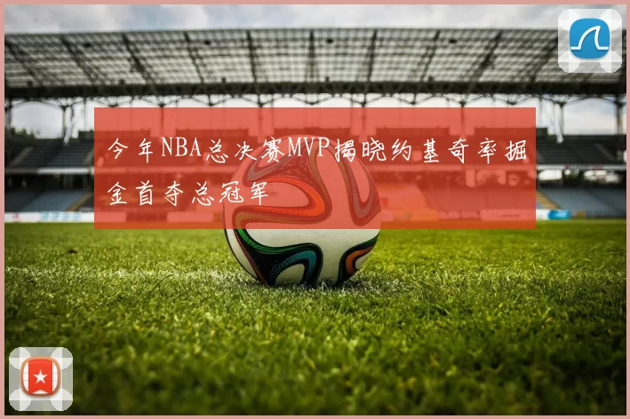 今年NBA总决赛MVP揭晓约基奇率掘金首夺总冠军