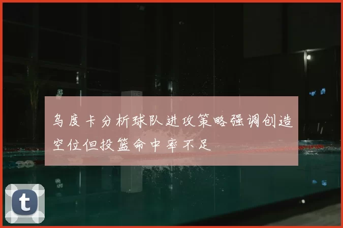乌度卡分析球队进攻策略强调创造空位但投篮命中率不足