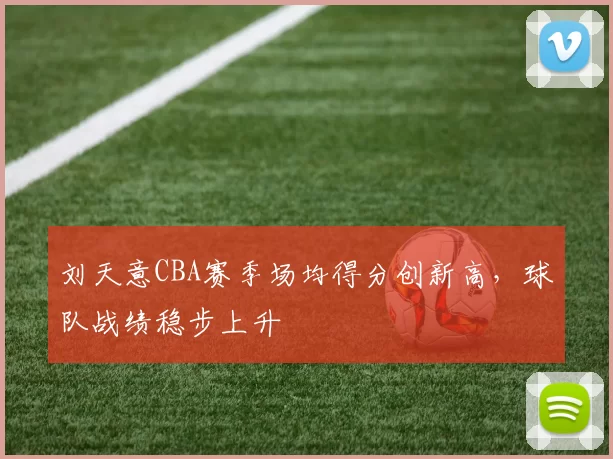 刘天意CBA赛季场均得分创新高，球队战绩稳步上升