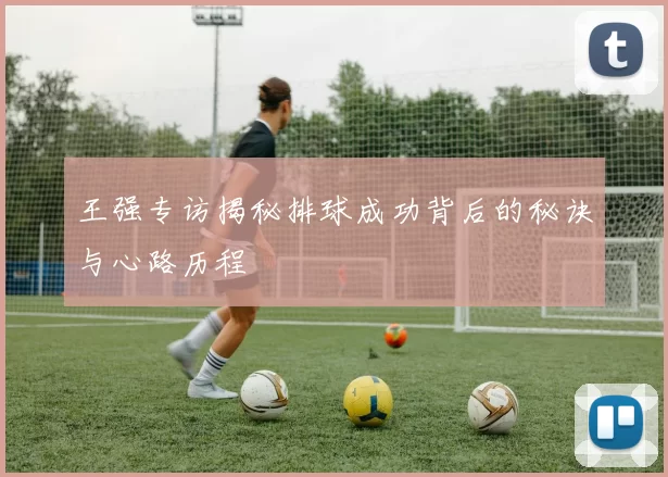 王强专访揭秘排球成功背后的秘诀与心路历程