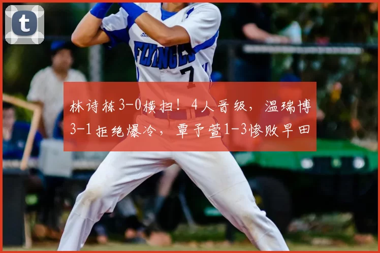 林诗栋3-0横扫！4人晋级，温瑞博3-1拒绝爆冷，覃予萱1-3惨败早田