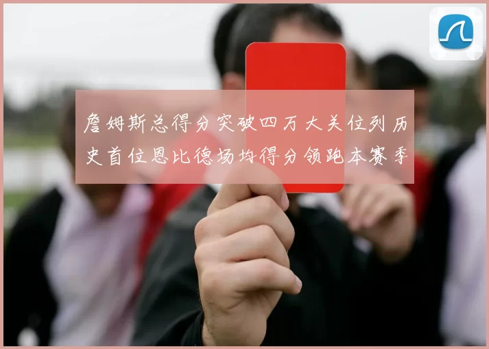 詹姆斯总得分突破四万大关位列历史首位恩比德场均得分领跑本赛季榜单