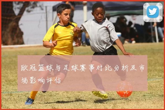 欧冠篮球与足球赛事对比分析及市场影响评估