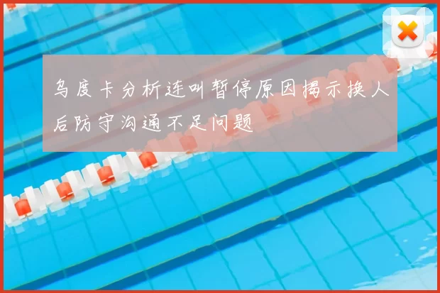 乌度卡分析连叫暂停原因揭示换人后防守沟通不足问题