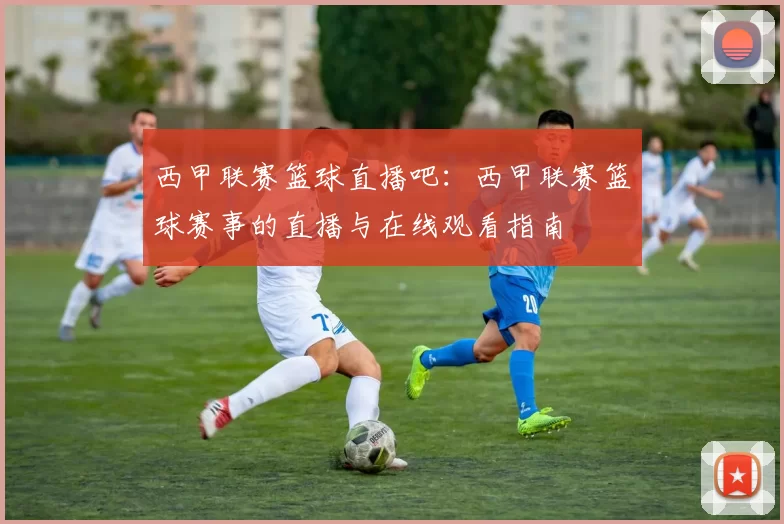 西甲联赛篮球直播吧：西甲联赛篮球赛事的直播与在线观看指南