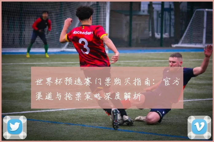世界杯预选赛门票购买指南：官方渠道与抢票策略深度解析