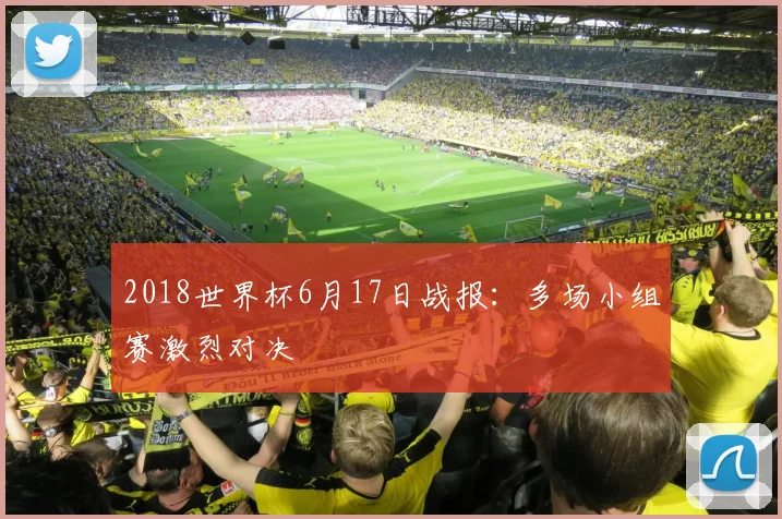 2018世界杯6月17日战报:多场小组赛激烈对决