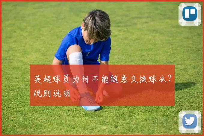 英超球员为何不能随意交换球衣？规则说明