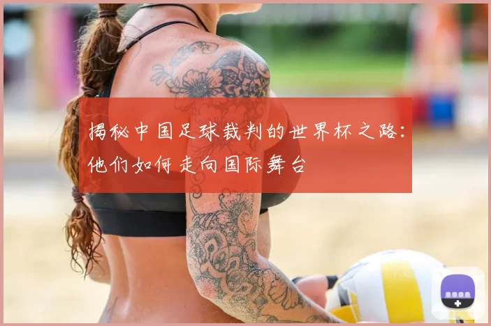 揭秘中国足球裁判的世界杯之路:他们如何走向国际舞台