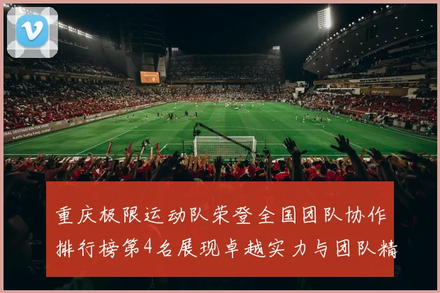 重庆极限运动队荣登全国团队协作排行榜第4名展现卓越实力与团队精神